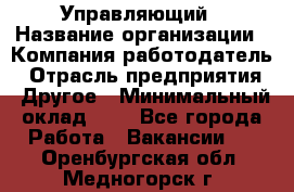 Управляющий › Название организации ­ Компания-работодатель › Отрасль предприятия ­ Другое › Минимальный оклад ­ 1 - Все города Работа » Вакансии   . Оренбургская обл.,Медногорск г.